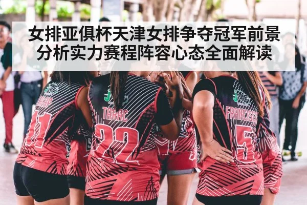 女排亚俱杯天津女排争夺冠军前景分析实力赛程阵容心态全面解读（kaiyun）