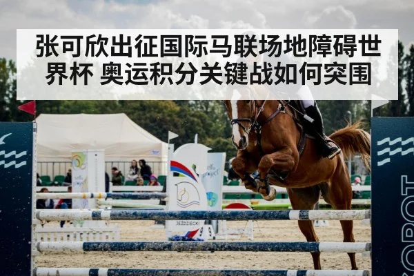 张可欣出征国际马联场地障碍世界杯 奥运积分关键战如何突围（kaiyun）