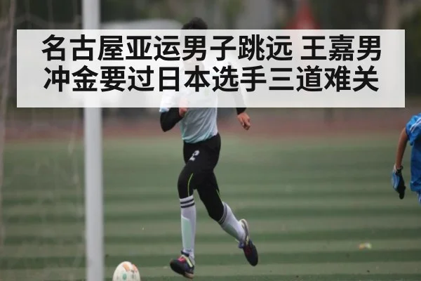 名古屋亚运男子跳远 王嘉男冲金要过日本选手三道难关（kaiyun）