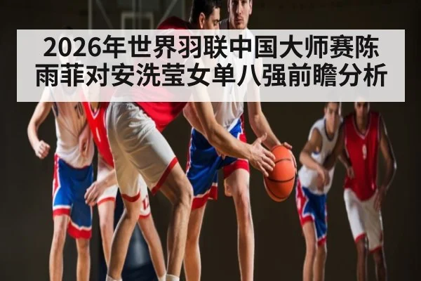 2026年世界羽联中国大师赛陈雨菲对安洗莹女单八强前瞻分析