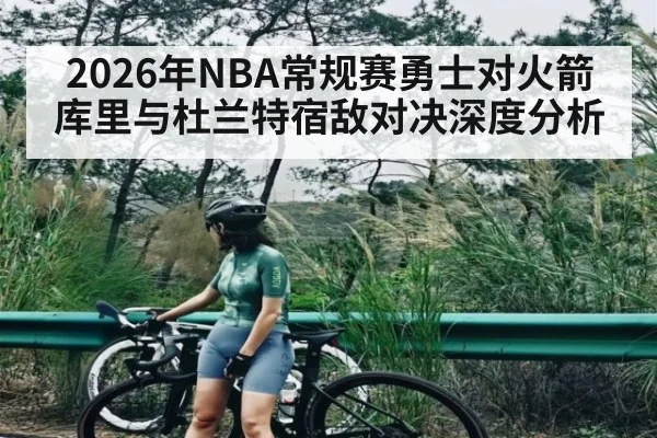 2026年NBA常规赛勇士对火箭 库里与杜兰特宿敌对决深度分析（kaiyun）